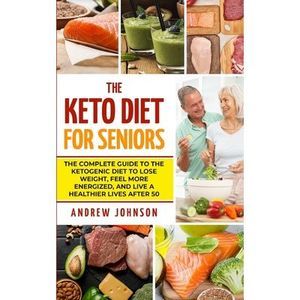 The Keto Diet For Seniors: The Complete Guide To The Ketogenic Diet To Lose Weig